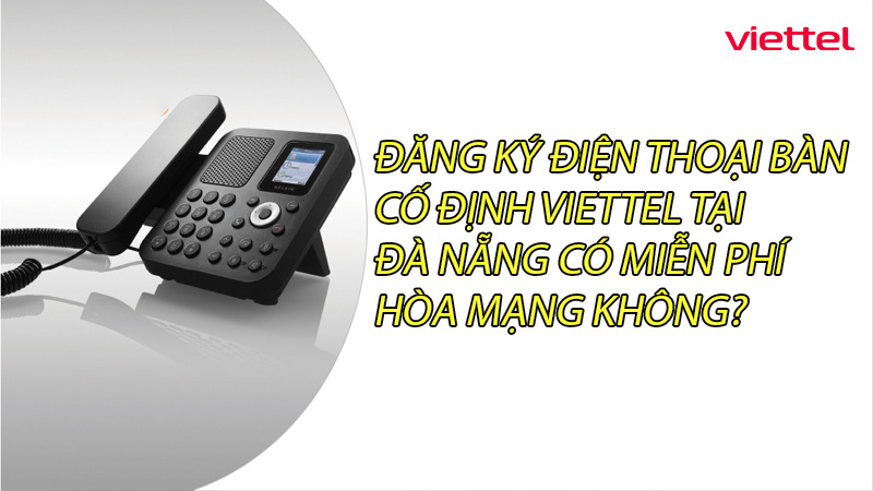 dang-ky-dien-thoai-ban-co-dinh-viettel-tai-da-nang-co-mien-phi-hoa-mang-khong-0